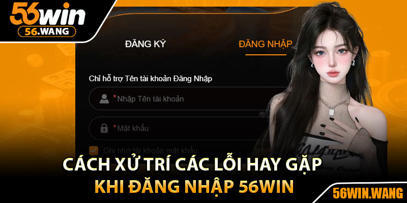 Đăng Nhập 56Win – Trải Nghiệm Sảnh Cá Cược Đẳng Cấp 3 Cách xử trí các lỗi hay gặp khi đăng nhập 56win
