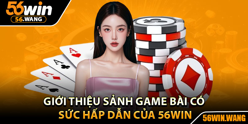 Game Bài – Tỷ Lệ Thắng Cao, Cơ Hội Trúng Lớn Mỗi Ngày 1 Giới thiệu sảnh game bài có sức hấp dẫn của 56WIN