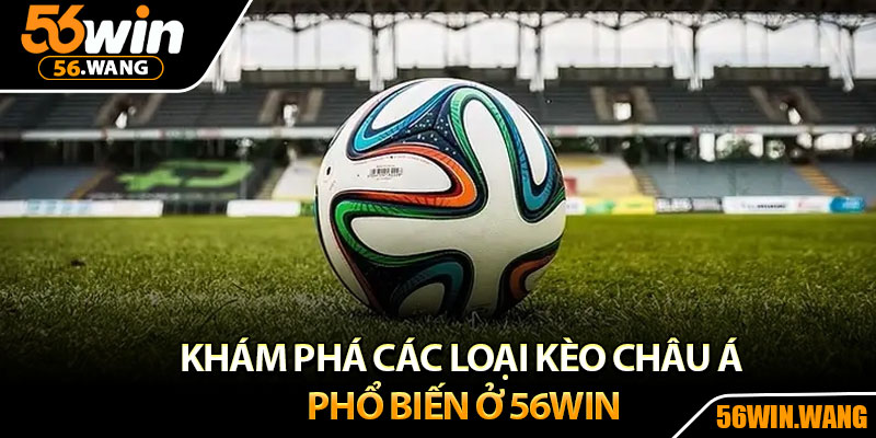 Kèo Châu Á – Chiến Lược Cược Hiệu Quả Tại 56Win 3 Khám phá các loại kèo châu á phổ biến ở 56Win