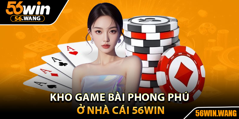 Game Bài – Tỷ Lệ Thắng Cao, Cơ Hội Trúng Lớn Mỗi Ngày 2 Kho game bài phong phú ở nhà cái 56Win