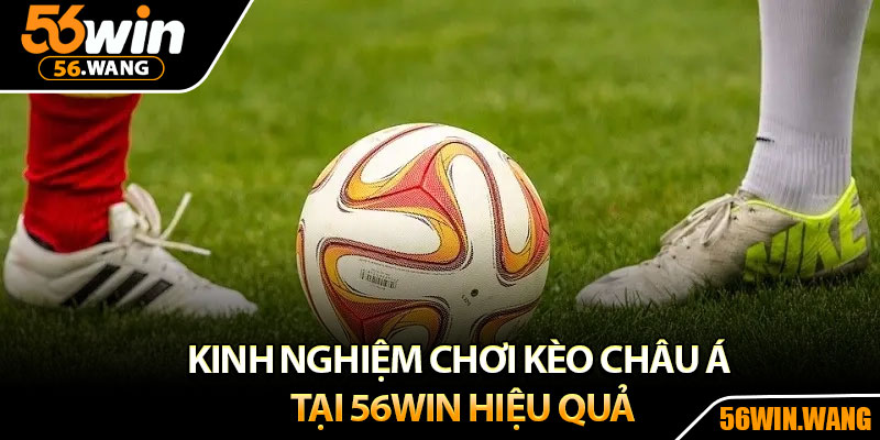 Kèo Châu Á – Chiến Lược Cược Hiệu Quả Tại 56Win 4 Kinh nghiệm chơi kèo châu Á tại 56Win hiệu quả