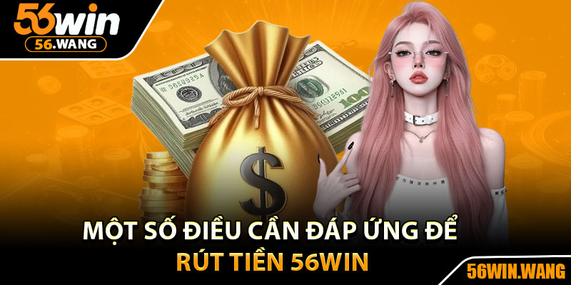 Rút Tiền 56Win - Hướng Dẫn Từng Bước Cho Người Mới 2 Một số điều cần đáp ứng để rút tiền 56Win?