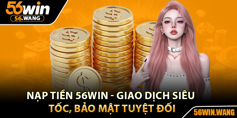 Nạp Tiền 56Win - Giao Dịch Siêu Tốc, Bảo Mật Tuyệt Đối 3 Nạp Tiền 56Win - Giao Dịch Siêu Tốc, Bảo Mật Tuyệt Đối