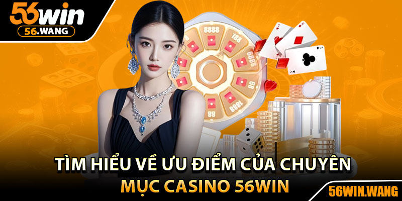 Casino 56Win – Thế Giới Cược Sôi Động Dành Cho Cao Thủ 2 Tìm hiểu về ưu điểm của chuyên mục Casino 56Win